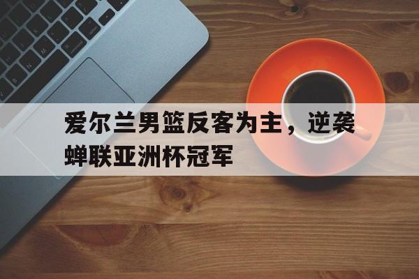 爱尔兰男篮反客为主，逆袭蝉联亚洲杯冠军