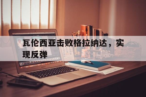 瓦伦西亚击败格拉纳达，实现反弹
