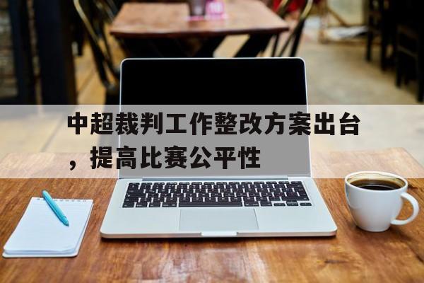 中超裁判工作整改方案出台，提高比赛公平性
