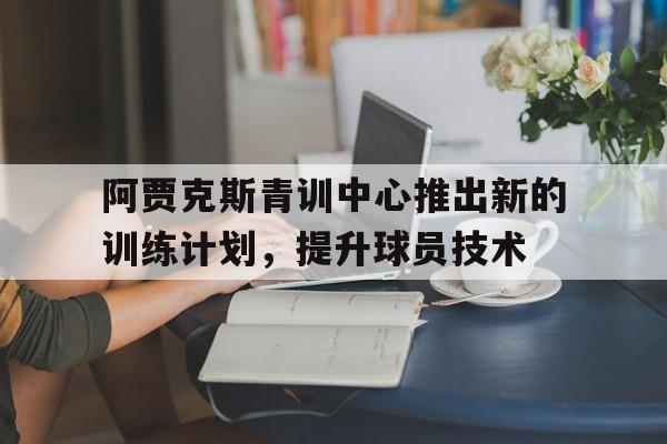 阿贾克斯青训中心推出新的训练计划，提升球员技术